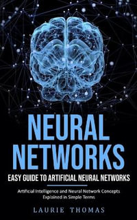 Neural Networks : Easy Guide to Artificial Neural Networks (Artificial Intelligence and Neural Network Concepts Explained in Simple Term - Laurie Thomas