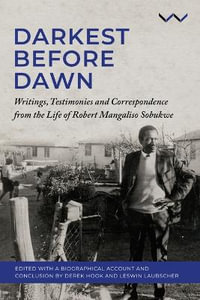 Darkest Before Dawn : Writings, Testimonies and Correspondence from the Life of Robert Mangaliso Sobukwe - Derek Hook