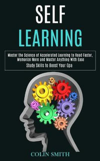 Self Learning : Master the Science of Accelerated Learning to Read Faster, Memorize More and Master Anything With Ease (Study Skills to Boost Your Gpa) - Colin Smith