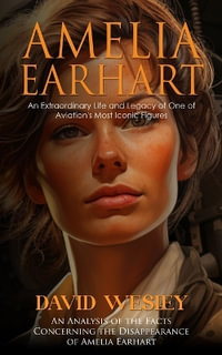 Amelia Earhart : An Extraordinary Life and Legacy of One of Aviation's Most Iconic Figures (An Analysis of the Facts Concerning the Dis - David Wesley