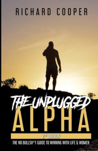 The Unplugged Alpha (2nd Edition) : The No Bullsh*t Guide to Winning with Life & Women - Richard Cooper