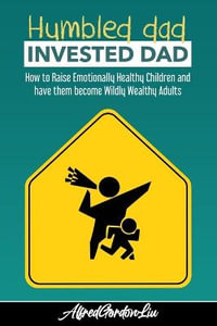 Humbled Dad, Invested Dad. : How to Raise Emotionally Healthy Children and have them become Wildly Wealthy Adults - Alfred Gordon Liu