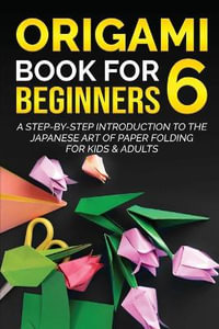 Origami Book for Beginners 6 : A Step-by-Step Introduction to the Japanese Art of Paper Folding for Kids & Adults - Yuto Kanazawa