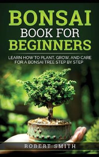 Bonsai Book for Beginners : Learn How to Plant, Grow, and Care for a Bonsai Tree Step by Step - Robert Smith