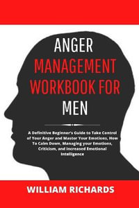 Anger Management Workbook For Men : A Definitive Beginner's Guide to Take Control of Your Anger and Master Your Emotions, How To Calm Down, Managing your Emotions, Criticism, and Increased Emotional Intelligence - William Richards