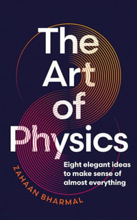 The Art of Physics : Eight Elegant Ideas to Make Sense of Almost Everything - Zahaan Bharmal