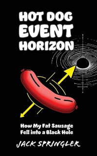 Hot Dog Event Horizon : How My Fat Sausage Fell into a Black Hole - Jack Springler