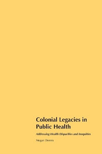 Colonial Legacies in Public Health : Addressing Health Disparities and Inequities - Megan Dennis