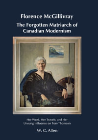 Florence McGillivray The Forgotten Matriarch of Canadian Modernism : Her Work, Her Travels, and Her Unsung Influence on Tom Thomson - W. C. Allen