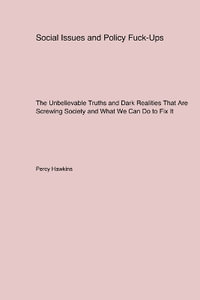 Social Issues and Policy Fuck-Ups : The Unbelievable Truths and Dark Realities That Are Screwing Society and What We Can Do to Fix It - Percy Hawkins