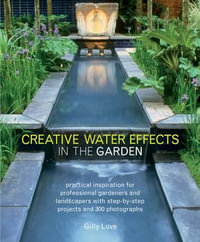 Creative Water Effects in the Garden : Practical Inspiration for Professional Gardeners and Landscapers with Step-by-step Projects and 300 Photographs - Gilly Love