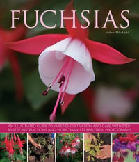 Fuchsias : an Illustrated Guide to Varieties, Cultivation and Care, with Step-by-step Instructions and More Than 130 Beautiful Photographs - Andrew Mikolajski