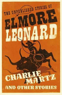 Charlie Martz and Other Stories : The Unpublished Stories of Elmore Leonard - Elmore Leonard