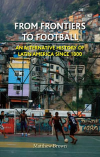 From Frontiers to Football : An Alternative History of Latin America Since 1800 - Matthew Brown