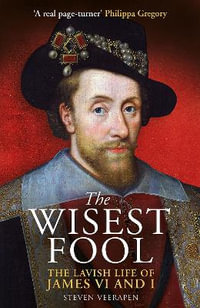 The Wisest Fool : The Lavish Life of James VI and I - Steven Veerapen