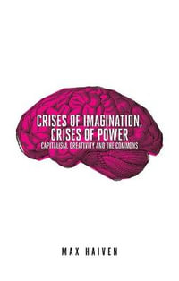 Crises of Imagination, Crises of Power : Capitalism, Creativity and the Commons - Max Haiven