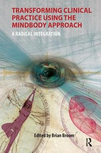 Transforming Clinical Practice Using the MindBody Approach : A Radical Integration - Brian Broom