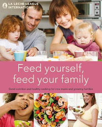 Feed Yourself, Feed Your Family : Good Nutrition and Healthy Cooking for New Mums and Growing Families - La Leche League International