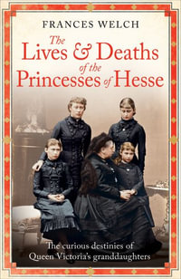 The Lives and Deaths of the Princesses of Hesse : The curious destinies of Queen Victoria's granddaughters - Frances Welch