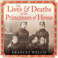The Lives and Deaths of the Princesses of Hesse : The curious destinies of Queen Victoria's granddaughters - Frances Welch