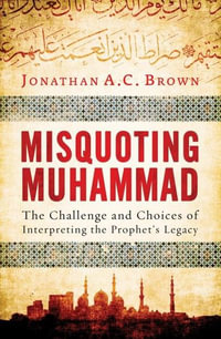 Misquoting Muhammad : The Challenge and Choices of Interpreting the Prophet's Legacy - Jonathan A. C. Brown