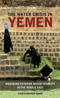 The Water Crisis in Yemen : Managing Extreme Water Scarcity in the Middle East - Christopher Ward