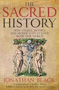 The Sacred History : How Angels, Mystics and Higher Intelligence Made Our World - Jonathan Black