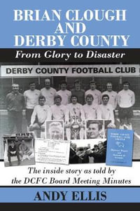 Brian Clough and Derby County : From Glory to Disaster : The Inside Story as Told by the DCFC Board Meeting Minutes - Andy Ellis