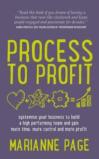 Process to Profit - Systemise Your Business to Build a High Performing Team and Gain More Time, More Control and More Profit : Systemise Your Business to Build a High Performing Team and Gain More Time, More Control and More Profit - Marianne Page