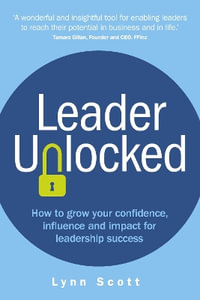 Leader Unlocked : How to grow your confidence, influence and impact for leadership success - Lynn Scott