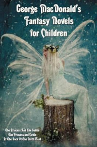 George MacDonald's Fantasy Novels for Children (complete and unabridged) including : The Princess And The Goblin, The Princess and Curdie and At The Back Of The North Wind - George MacDonald