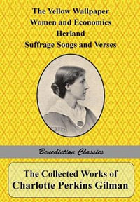 The Collected Works of Charlotte Perkins Gilman : The Yellow Wallpaper, Women and Economics, Herland, Suffrage Songs and Verses, and Why I Wrote 'The Yellow Wallpaper' - Charlotte Perkins Gilman