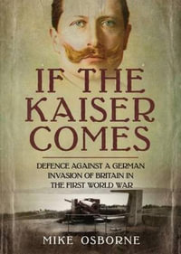 If the Kaiser Comes : Defence Against a German Invasion of Britain in the First World War - Mike Osborne