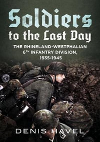 Soldiers to the Last Day: The Rhineland-Westphalian 6th Infantry Division, 1935-1945 - Denis Havel