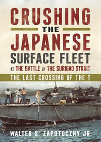 Crushing the Japanese Surface Fleet at the Battle of the Surigao Strait : The Last Crossing of the T - Walter S. Zapotoczny Jr