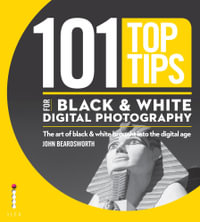 101 Top Tips for Black & White Digital Photography : The Art of Black & White Brought into the Digital Age - John Beardsworth