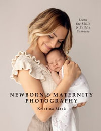 Newborn & Maternity Photography : Learn the Skills and Build a Business - Kristina Mack