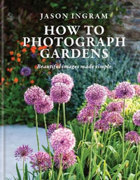 How to Photograph Gardens : Beautiful images made simple - Jason Ingram