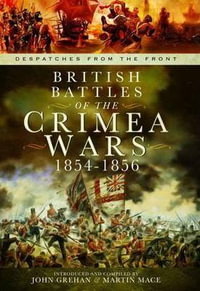 British Battles of the Crimean Wars 1854-1856 : Despatches from the Front - GREHAN JOHN AND MACE MARTIN