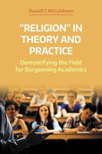 "Religion" in Theory and Practice : Demystifying the Field for Burgeoning Academics - Russell T. McCutcheon