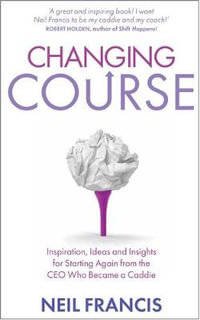 Changing Course : Inspiration, Ideas and Insights for Starting Again from the CEO Who Became a Caddie - Neil Francis