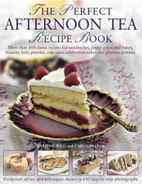 The Perfect Afternoon Tea Recipe Book : More Than 160 Classic Recipes for Sandwiches, Pretty Cakes and Bakes, Biscuits, Bars, Pastries, Cupcakes, Celeb - Antony Wild