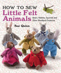 How to Sew Little Felt Animals : Bears, Rabbits, Squirrels and Other Woodland Creatures - Sue Quinn