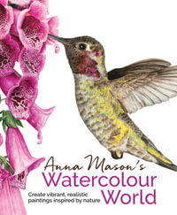 Anna Mason's Watercolour World : Create Vibrant, Realistic Paintings Inspired by Nature - Anna Mason