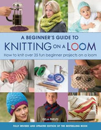 A Beginner's Guide to Knitting on a Loom (New Edition) : How to Knit Over 35 Fun Beginner Projects on a Loom - Isela Phelps