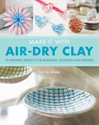 Make It With Air-Dry Clay : 20 Fantastic Projects for Modelling, Sculpting, and Craft - Fay De Winter