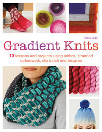 Gradient Knits : 10 Lessons and Projects Using Ombre, Stranded Colourwork, Slip Stitch and Textures - Tanis Gray