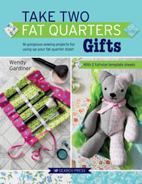 Take Two Fat Quarters: Gifts : 16 Gorgeous Sewing Projects for Using Up Your Fat Quarter Stash - Wendy Gardiner