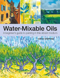 Water-Mixable Oils : A Beginner's Guide to Painting in This Vibrant Medium - Sarah Wimperis