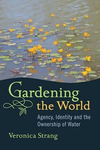 Gardening the World : Agency, Identity and the Ownership of Water - Veronica Strang